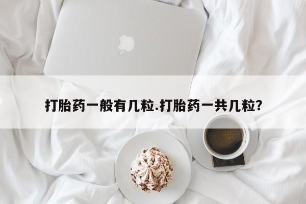 药流药购买方式打胎药一般有几粒.打胎药一共几粒？