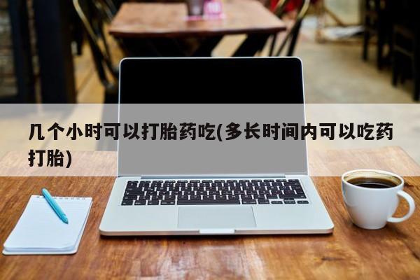 药流药购买方式几个小时可以打胎药吃(多长时间内可以吃药打胎)