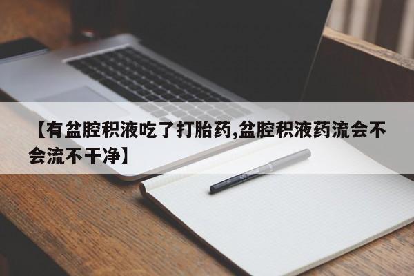 药流药购买方式【有盆腔积液吃了打胎药,盆腔积液药流会不会流不干净】