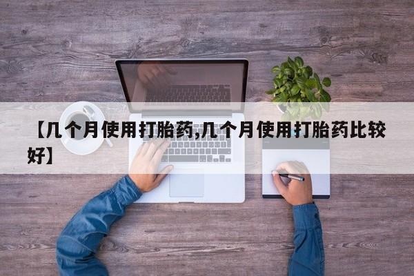 药流药购买方式【几个月使用打胎药,几个月使用打胎药比较好】