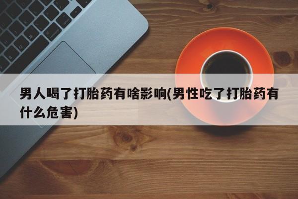 药流药购买方式男人喝了打胎药有啥影响(男性吃了打胎药有什么危害)
