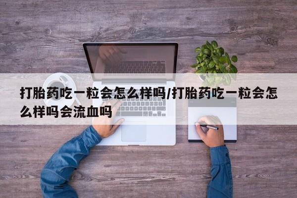 药流药购买方式打胎药吃一粒会怎么样吗/打胎药吃一粒会怎么样吗会流血吗