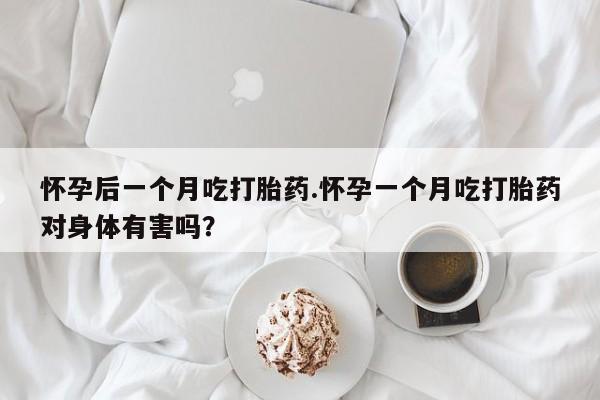 药流药购买方式怀孕后一个月吃打胎药.怀孕一个月吃打胎药对身体有害吗？