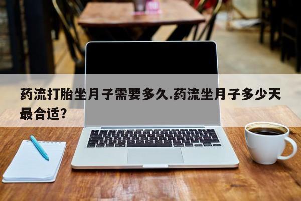 药流药购买方式药流打胎坐月子需要多久.药流坐月子多少天最合适？