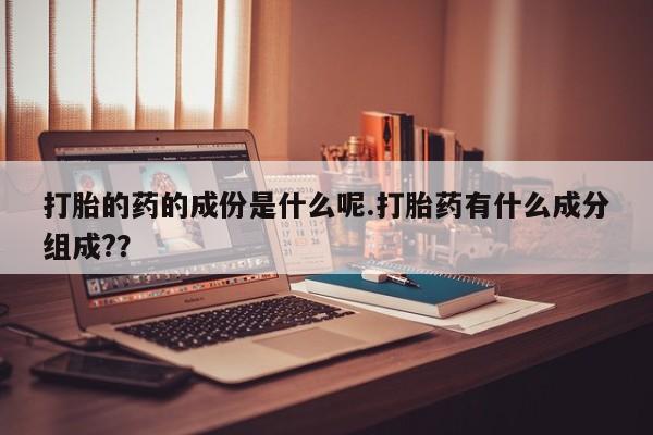 药流药购买方式打胎的药的成份是什么呢.打胎药有什么成分组成?？