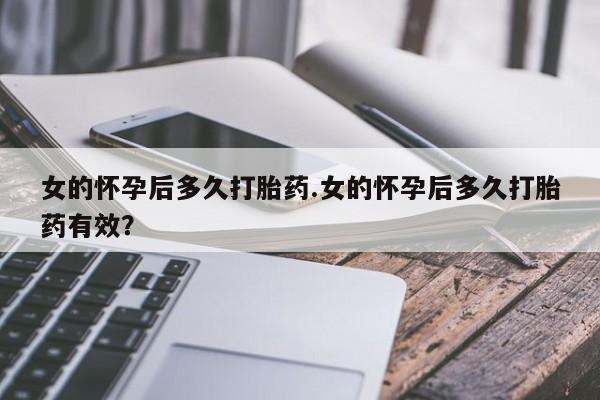 药流药购买方式女的怀孕后多久打胎药.女的怀孕后多久打胎药有效？