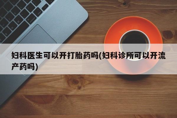药流药购买方式妇科医生可以开打胎药吗(妇科诊所可以开流产药吗)