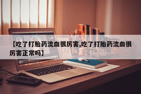 药流药购买方式【吃了打胎药流血很厉害,吃了打胎药流血很厉害正常吗】