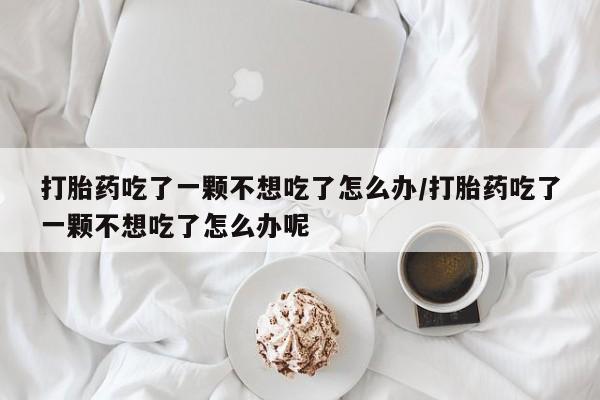 药流药购买方式打胎药吃了一颗不想吃了怎么办/打胎药吃了一颗不想吃了怎么办呢