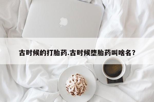 药流药购买方式古时候的打胎药.古时候堕胎药叫啥名？