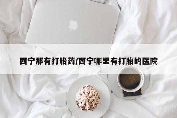 药流药购买方式西宁那有打胎药/西宁哪里有打胎的医院