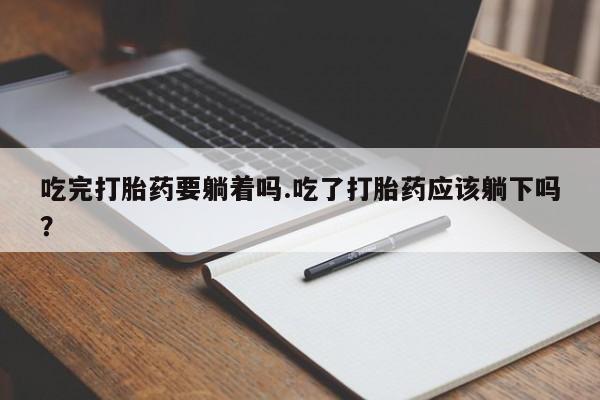 药流药购买方式吃完打胎药要躺着吗.吃了打胎药应该躺下吗？