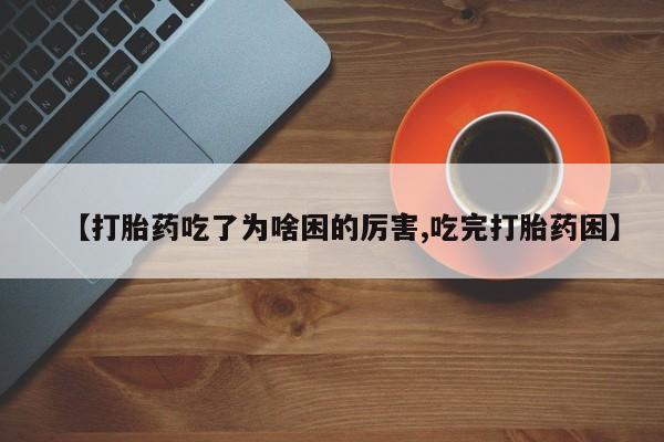 药流药购买方式【打胎药吃了为啥困的厉害,吃完打胎药困】