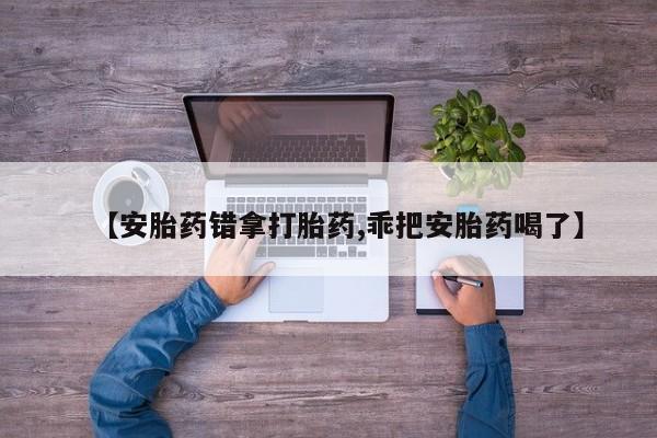 药流药购买方式【安胎药错拿打胎药,乖把安胎药喝了】