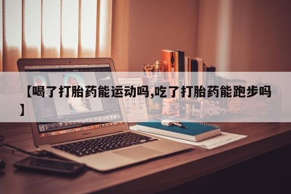 药流药购买方式【喝了打胎药能运动吗,吃了打胎药能跑步吗】