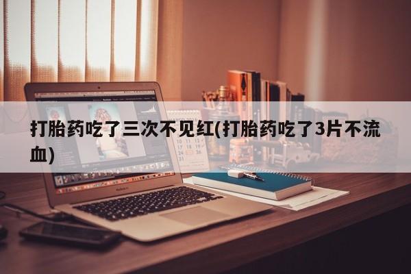 药流药购买方式打胎药吃了三次不见红(打胎药吃了3片不流血)