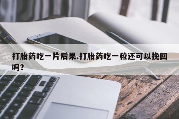 药流药购买方式打胎药吃一片后果.打胎药吃一粒还可以挽回吗?