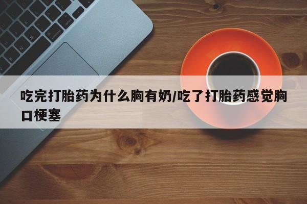 药流药购买方式吃完打胎药为什么胸有奶/吃了打胎药感觉胸口梗塞