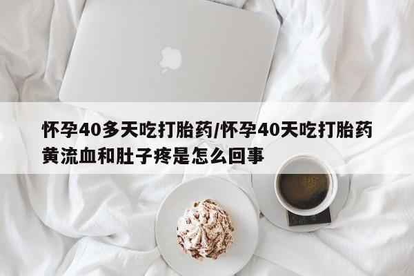 药流药购买方式怀孕40多天吃打胎药/怀孕40天吃打胎药黄流血和肚子疼是怎么回事
