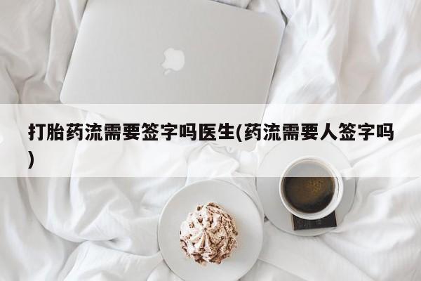 药流药购买方式打胎药流需要签字吗医生(药流需要人签字吗)