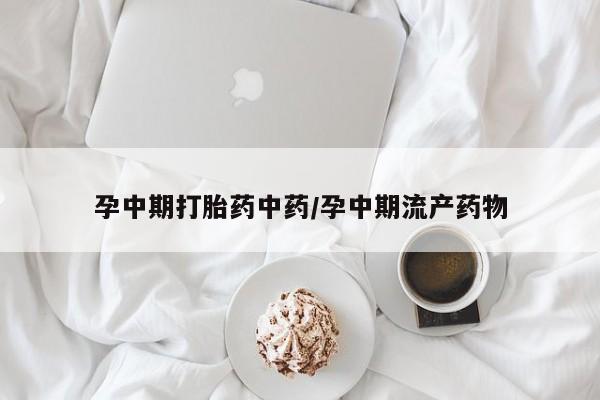 药流药购买方式孕中期打胎药中药/孕中期流产药物