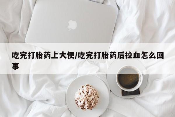 药流药购买方式吃完打胎药上大便/吃完打胎药后拉血怎么回事