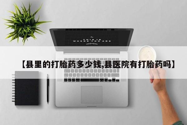 药流药购买方式【县里的打胎药多少钱,县医院有打胎药吗】