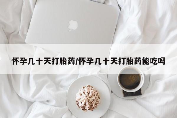 药流药购买方式怀孕几十天打胎药/怀孕几十天打胎药能吃吗