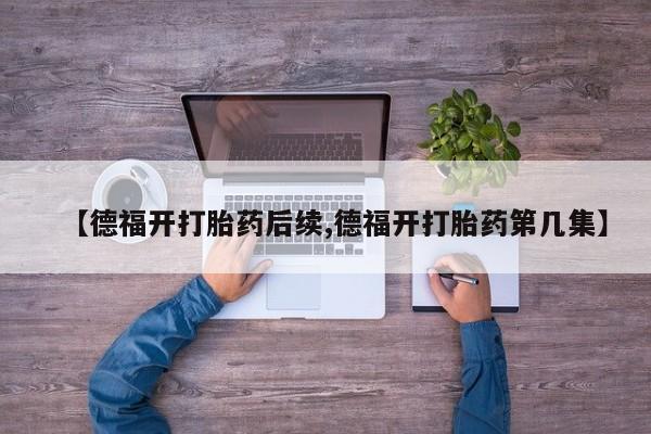 药流药购买方式【德福开打胎药后续,德福开打胎药第几集】