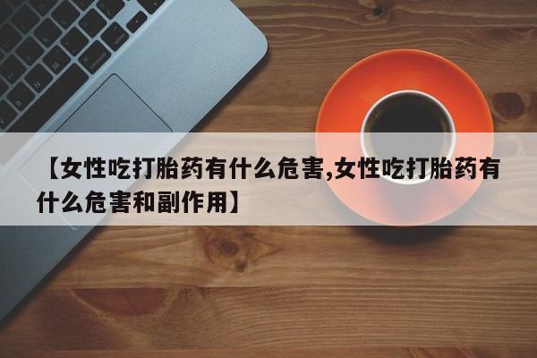 药流药购买方式【女性吃打胎药有什么危害,女性吃打胎药有什么危害和副作用】