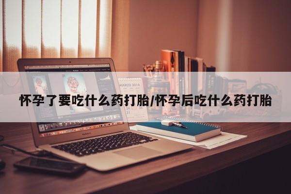 药流药购买方式怀孕了要吃什么药打胎/怀孕后吃什么药打胎