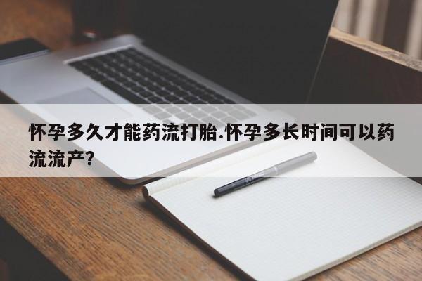 药流药购买方式怀孕多久才能药流打胎.怀孕多长时间可以药流流产？