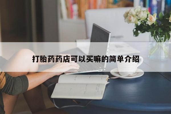 药流药购买方式打胎药药店可以买嘛的简单介绍