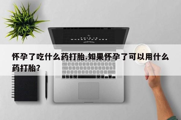 药流药购买方式怀孕了吃什么药打胎.如果怀孕了可以用什么药打胎？