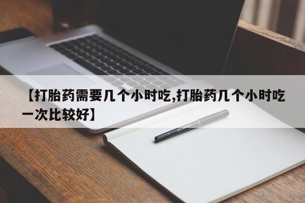 药流药购买方式【打胎药需要几个小时吃,打胎药几个小时吃一次比较好】