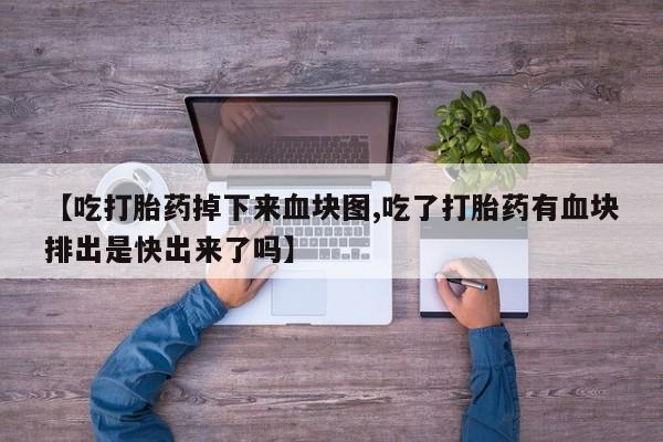 药流药购买方式【吃打胎药掉下来血块图,吃了打胎药有血块排出是快出来了吗】