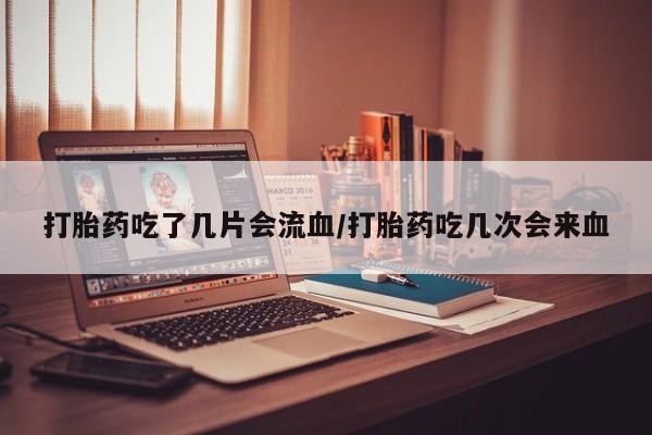 药流药购买方式打胎药吃了几片会流血/打胎药吃几次会来血