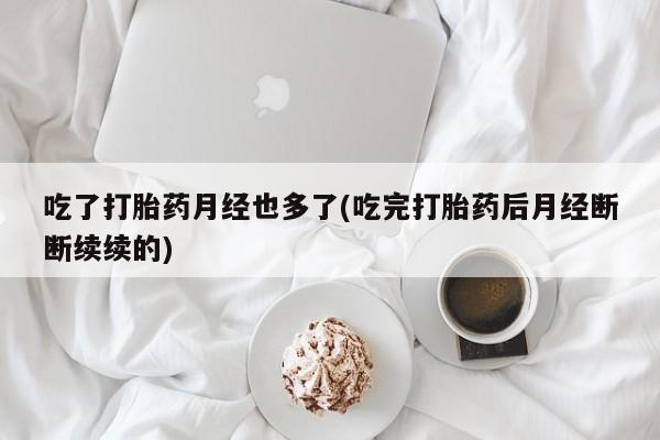 药流药购买方式吃了打胎药月经也多了(吃完打胎药后月经断断续续的)