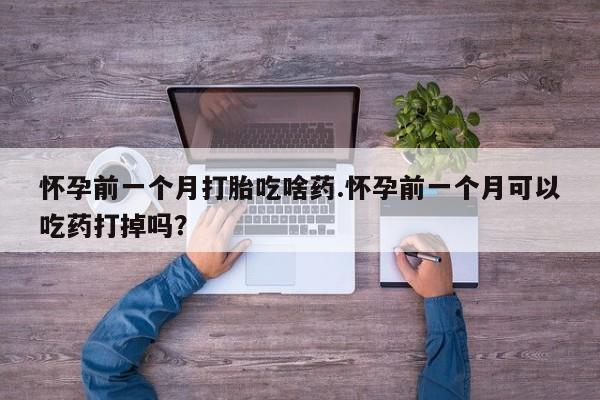 药流药购买方式怀孕前一个月打胎吃啥药.怀孕前一个月可以吃药打掉吗？