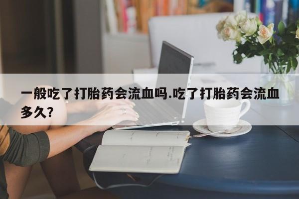 药流药购买方式一般吃了打胎药会流血吗.吃了打胎药会流血多久？