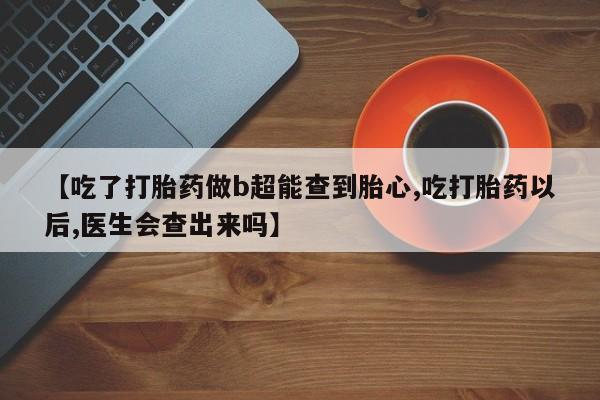 药流药购买方式【吃了打胎药做b超能查到胎心,吃打胎药以后,医生会查出来吗】