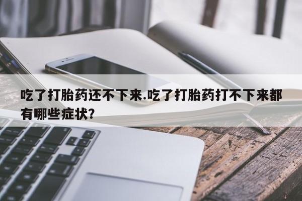 药流药购买方式吃了打胎药还不下来.吃了打胎药打不下来都有哪些症状？
