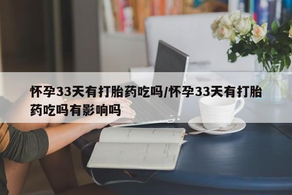 药流药购买方式怀孕33天有打胎药吃吗/怀孕33天有打胎药吃吗有影响吗