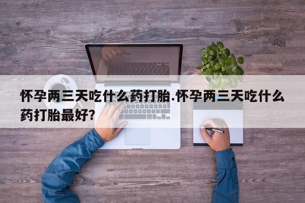 药流药购买方式怀孕两三天吃什么药打胎.怀孕两三天吃什么药打胎最好？
