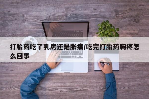 药流药购买方式打胎药吃了乳房还是胀痛/吃完打胎药胸疼怎么回事