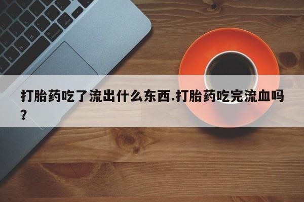 药流药购买方式打胎药吃了流出什么东西.打胎药吃完流血吗？