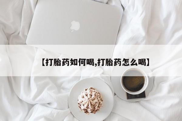 药流药购买方式【打胎药如何喝,打胎药怎么喝】
