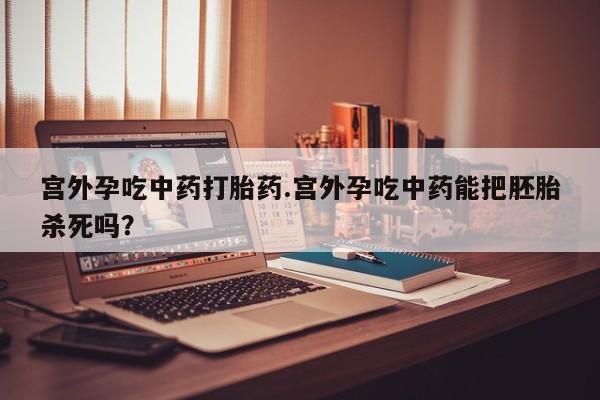 药流药购买方式宫外孕吃中药打胎药.宫外孕吃中药能把胚胎杀死吗？