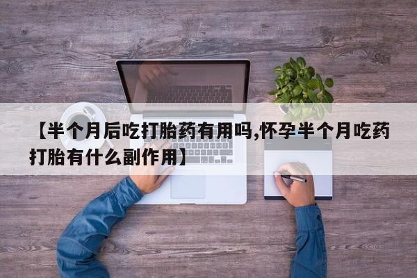药流药购买方式【半个月后吃打胎药有用吗,怀孕半个月吃药打胎有什么副作用】