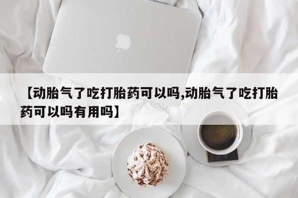 药流药购买方式【动胎气了吃打胎药可以吗,动胎气了吃打胎药可以吗有用吗】
